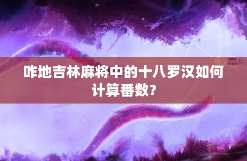 咋地吉林麻将中的十八罗汉如何计算番数？