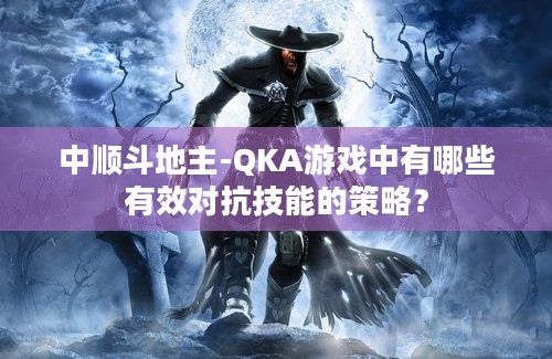 中顺斗地主-QKA游戏中有哪些有效对抗技能的策略？