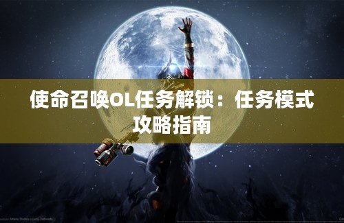 使命召唤OL任务解锁：任务模式攻略指南