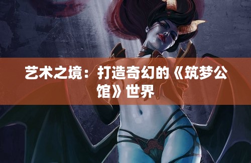 艺术之境：打造奇幻的《筑梦公馆》世界