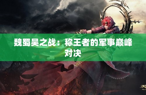 魏蜀吴之战：称王者的军事巅峰对决