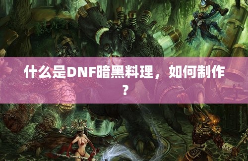 什么是DNF暗黑料理，如何制作？