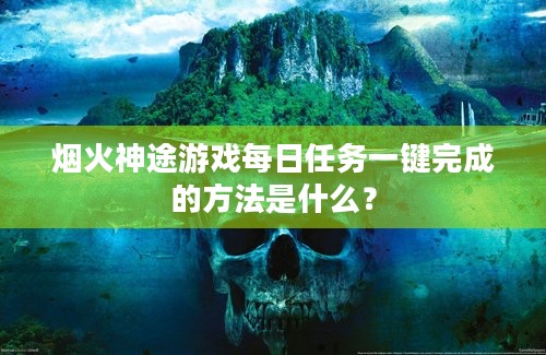 烟火神途游戏每日任务一键完成的方法是什么？