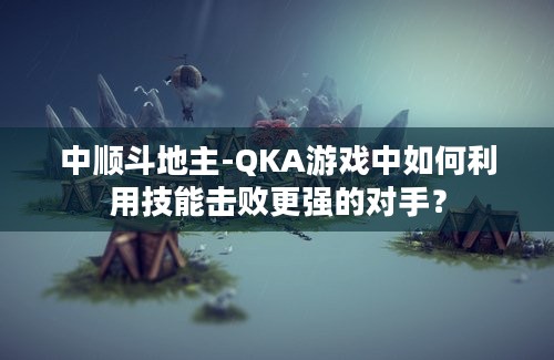 中顺斗地主-QKA游戏中如何利用技能击败更强的对手？