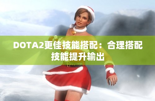 DOTA2更佳技能搭配：合理搭配技能提升输出