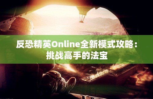 反恐精英Online全新模式攻略：挑战高手的法宝