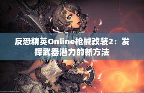 反恐精英Online枪械改装2：发挥武器潜力的新方法