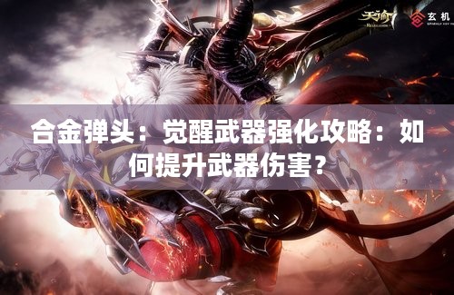 合金弹头：觉醒武器强化攻略：如何提升武器伤害？