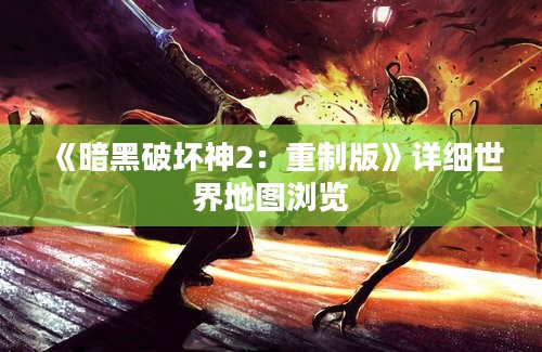 《暗黑破坏神2：重制版》详细世界地图浏览