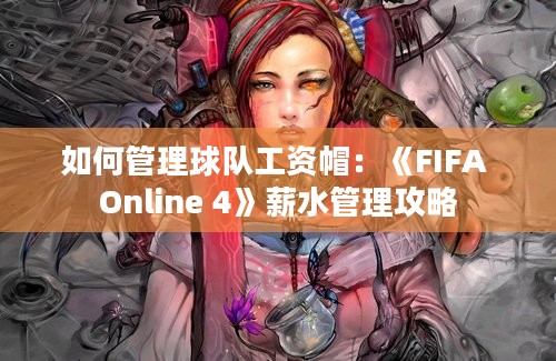 如何管理球队工资帽：《FIFA Online 4》薪水管理攻略