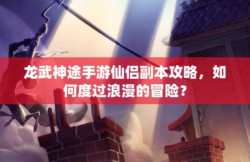 龙武神途手游仙侣副本攻略，如何度过浪漫的冒险？