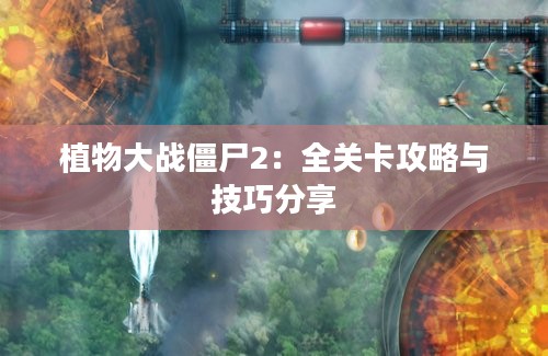 植物大战僵尸2：全关卡攻略与技巧分享