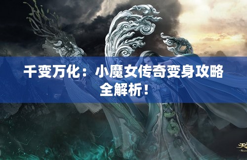 千变万化：小魔女传奇变身攻略全解析！